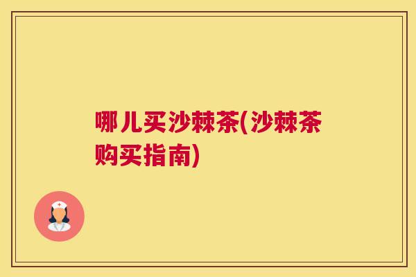 哪儿买沙棘茶(沙棘茶购买指南)