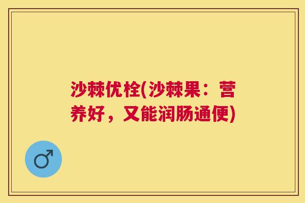 沙棘优栓(沙棘果：营养好，又能润肠通便)
