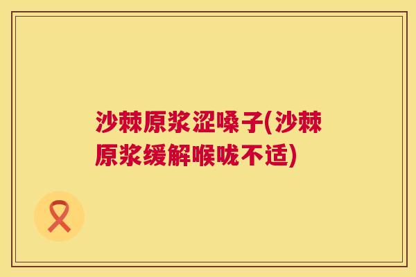 沙棘原浆涩嗓子(沙棘原浆缓解喉咙不适)