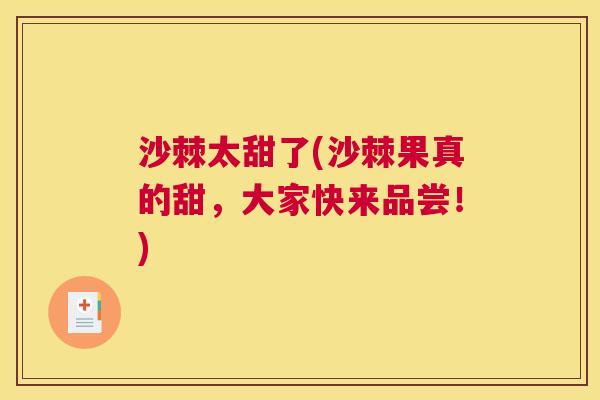 沙棘太甜了(沙棘果真的甜，大家快来品尝！)