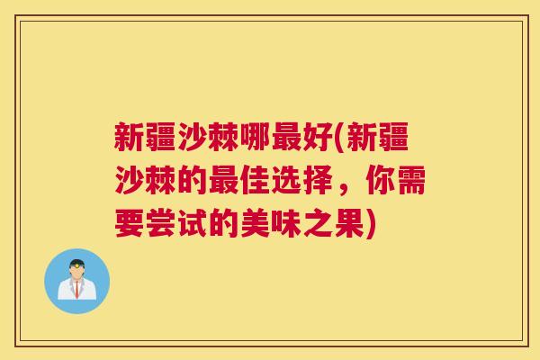 新疆沙棘哪最好(新疆沙棘的最佳选择，你需要尝试的美味之果)