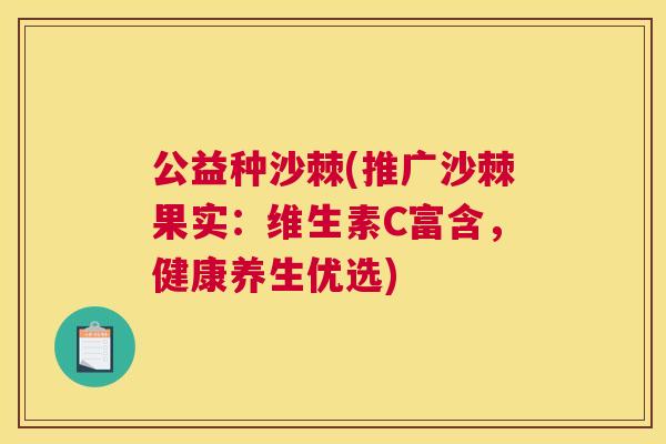 公益种沙棘(推广沙棘果实：维生素C富含，健康养生优选)
