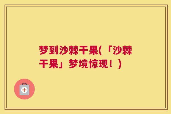 梦到沙棘干果(「沙棘干果」梦境惊现！)