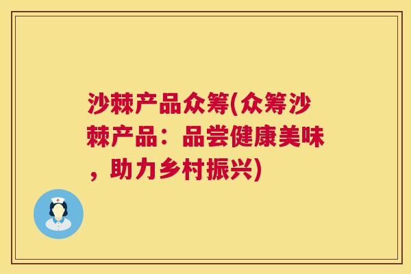 沙棘产品众筹(众筹沙棘产品：品尝健康美味，助力乡村振兴)