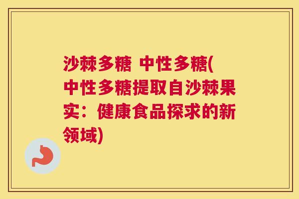 沙棘多糖 中性多糖(中性多糖提取自沙棘果实：健康食品探求的新领域)