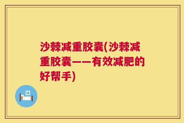 沙棘减重胶囊(沙棘减重胶囊——有效减肥的好帮手)