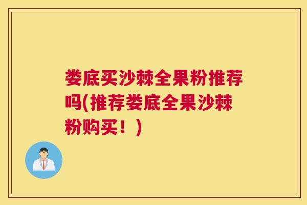 娄底买沙棘全果粉推荐吗(推荐娄底全果沙棘粉购买！)