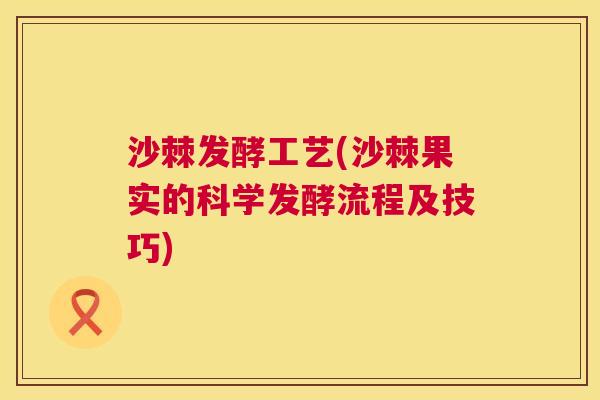 沙棘发酵工艺(沙棘果实的科学发酵流程及技巧)