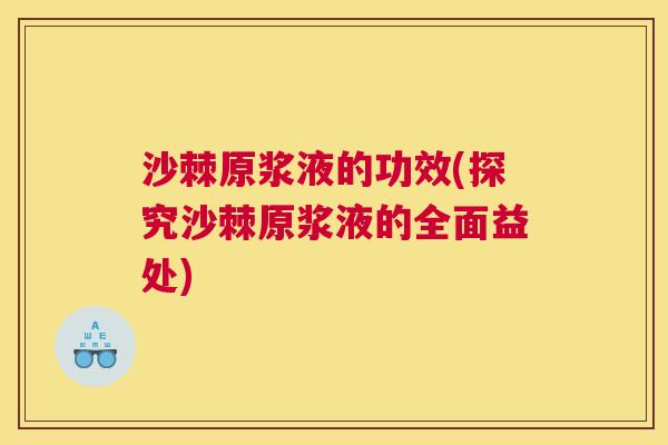 沙棘原浆液的功效(探究沙棘原浆液的全面益处)