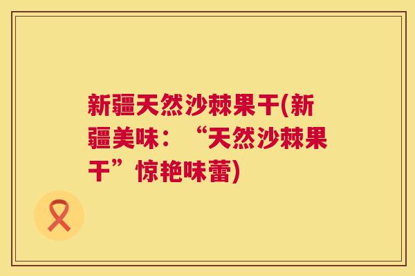 新疆天然沙棘果干(新疆美味：“天然沙棘果干”惊艳味蕾)