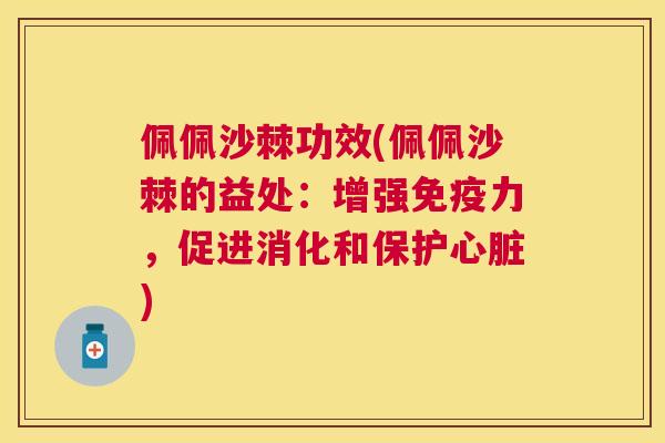 佩佩沙棘功效(佩佩沙棘的益处：增强免疫力，促进消化和保护心脏)