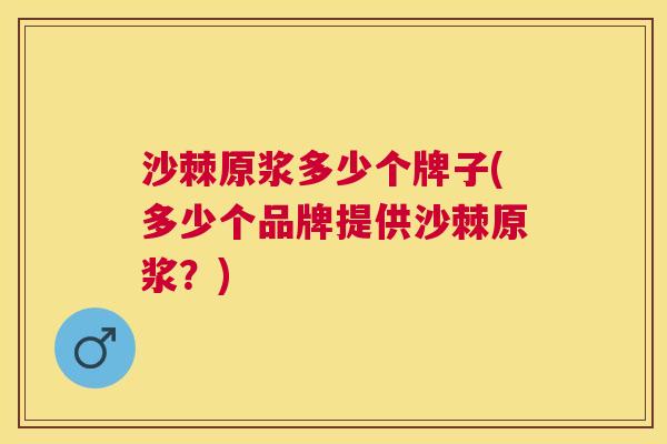 沙棘原浆多少个牌子(多少个品牌提供沙棘原浆？)