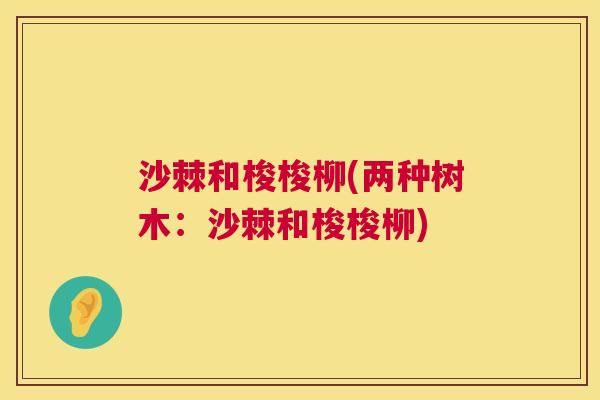 沙棘和梭梭柳(两种树木：沙棘和梭梭柳)