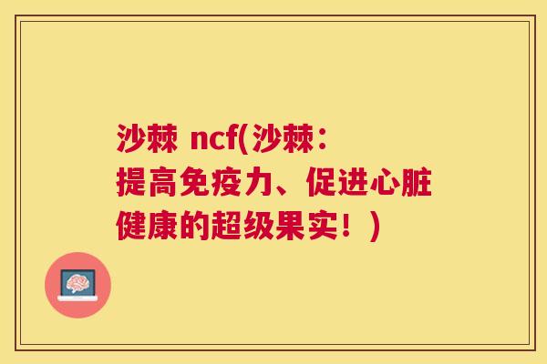 沙棘 ncf(沙棘：提高免疫力、促进心脏健康的超级果实！)