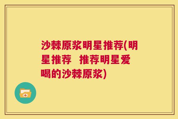沙棘原浆明星推荐(明星推荐  推荐明星爱喝的沙棘原浆)