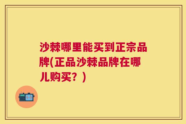 沙棘哪里能买到正宗品牌(正品沙棘品牌在哪儿购买？)