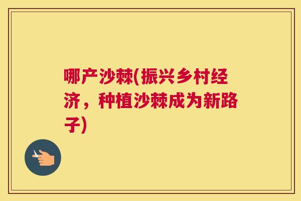 哪产沙棘(振兴乡村经济，种植沙棘成为新路子)