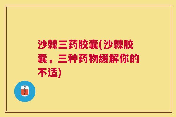 沙棘三药胶囊(沙棘胶囊，三种药物缓解你的不适)