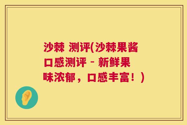 沙棘 测评(沙棘果酱口感测评 - 新鲜果味浓郁，口感丰富！)