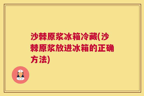沙棘原浆冰箱冷藏(沙棘原浆放进冰箱的正确方法)