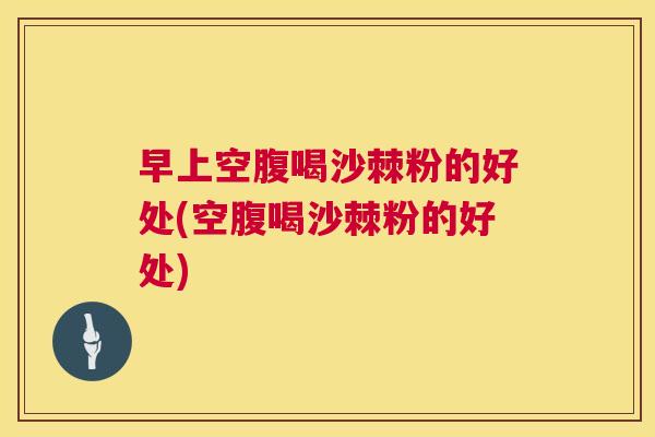 早上空腹喝沙棘粉的好处(空腹喝沙棘粉的好处)