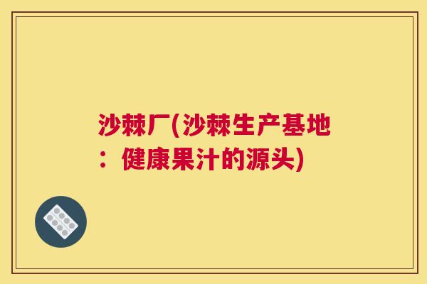 沙棘厂(沙棘生产基地：健康果汁的源头)