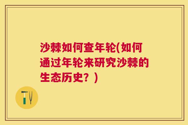 沙棘如何查年轮(如何通过年轮来研究沙棘的生态历史？)