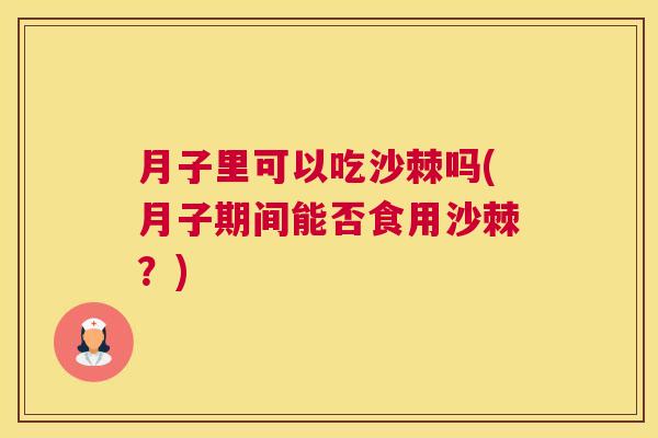 月子里可以吃沙棘吗(月子期间能否食用沙棘？)