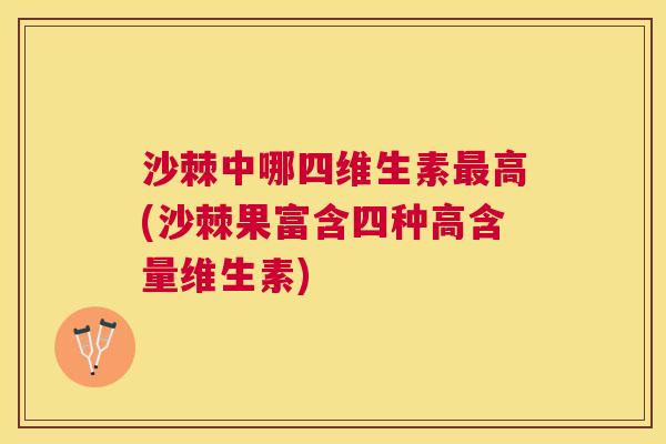 沙棘中哪四维生素最高(沙棘果富含四种高含量维生素)
