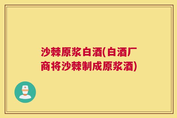 沙棘原浆白酒(白酒厂商将沙棘制成原浆酒)