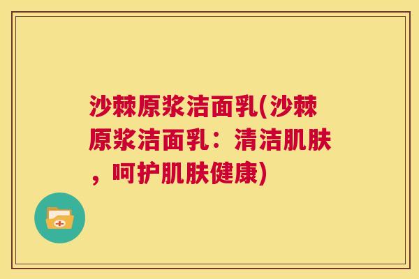 沙棘原浆洁面乳(沙棘原浆洁面乳：清洁肌肤，呵护肌肤健康)