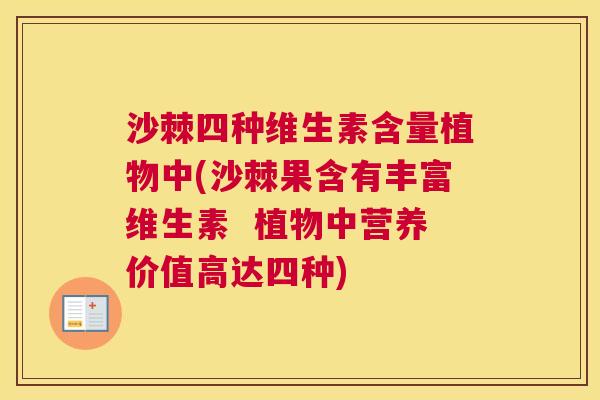 沙棘四种维生素含量植物中(沙棘果含有丰富维生素  植物中营养价值高达四种)