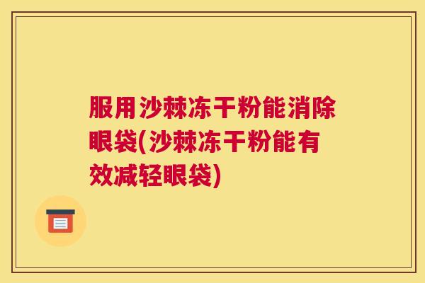 服用沙棘冻干粉能消除眼袋(沙棘冻干粉能有效减轻眼袋)