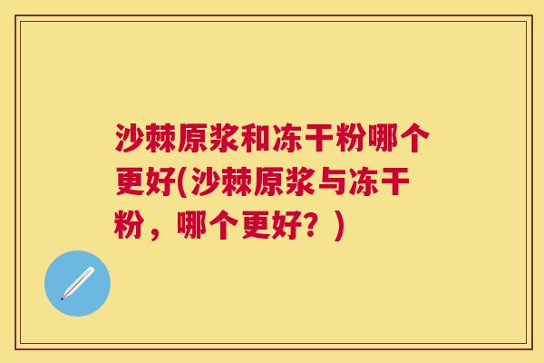 沙棘原浆和冻干粉哪个更好(沙棘原浆与冻干粉，哪个更好？)