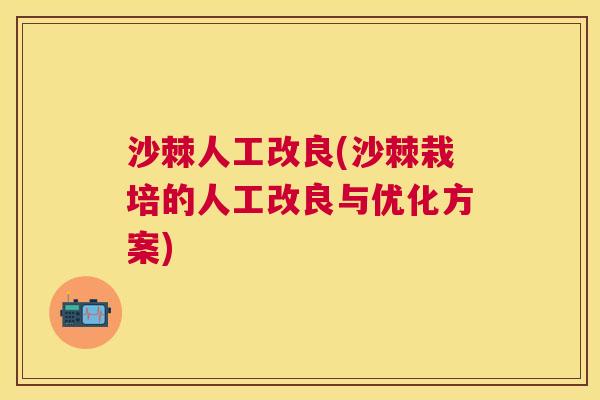 沙棘人工改良(沙棘栽培的人工改良与优化方案)