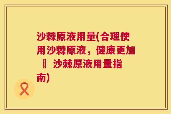 沙棘原液用量(合理使用沙棘原液，健康更加 – 沙棘原液用量指南)