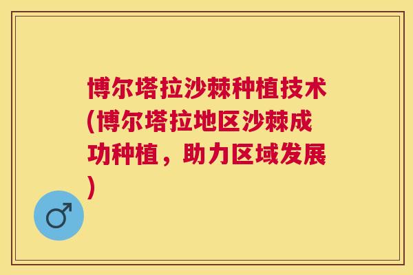 博尔塔拉沙棘种植技术(博尔塔拉地区沙棘成功种植，助力区域发展)