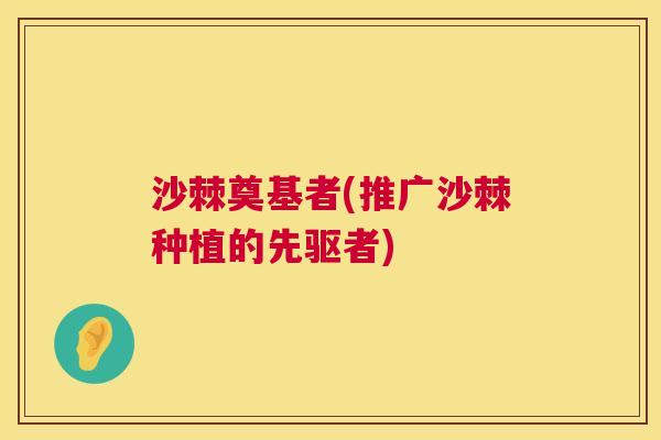 沙棘奠基者(推广沙棘种植的先驱者)