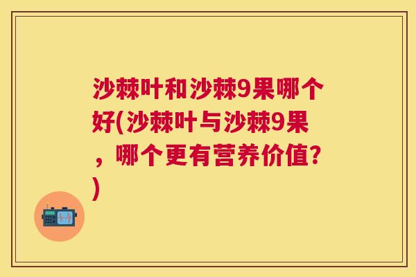 沙棘叶和沙棘9果哪个好(沙棘叶与沙棘9果，哪个更有营养价值？)