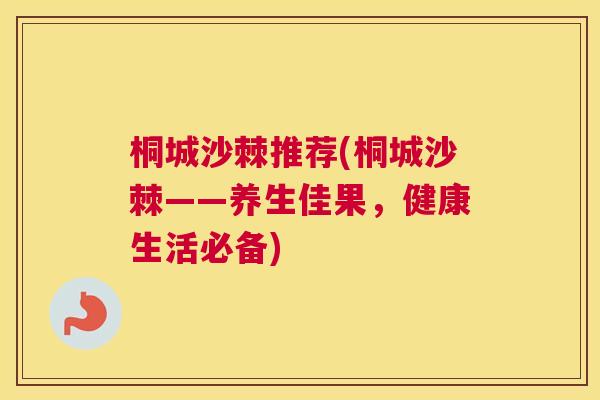 桐城沙棘推荐(桐城沙棘——养生佳果，健康生活必备)