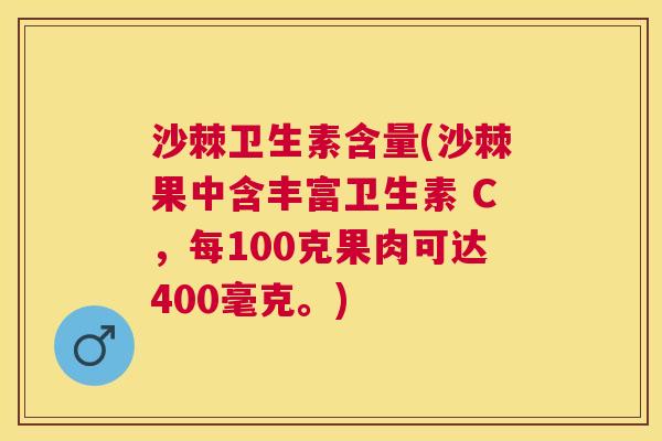 沙棘卫生素含量(沙棘果中含丰富卫生素 C，每100克果肉可达400毫克。)