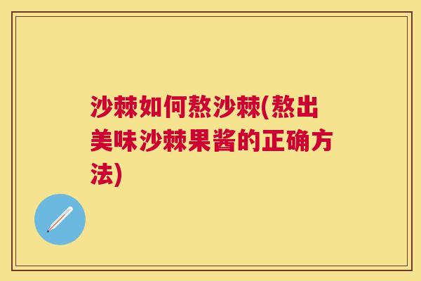 沙棘如何熬沙棘(熬出美味沙棘果酱的正确方法)