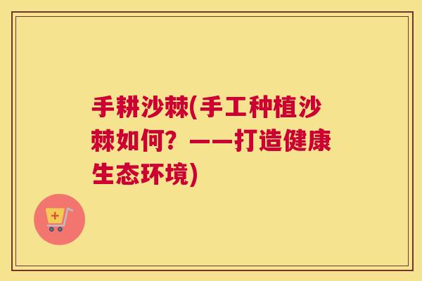 手耕沙棘(手工种植沙棘如何？——打造健康生态环境)