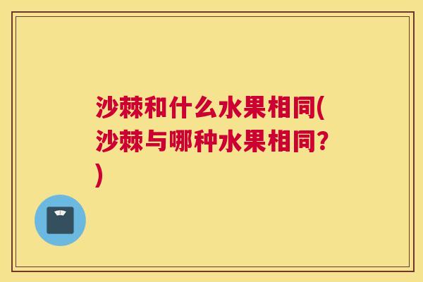 沙棘和什么水果相同(沙棘与哪种水果相同？)