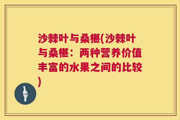 沙棘叶与桑椹(沙棘叶与桑椹：两种营养价值丰富的水果之间的比较)