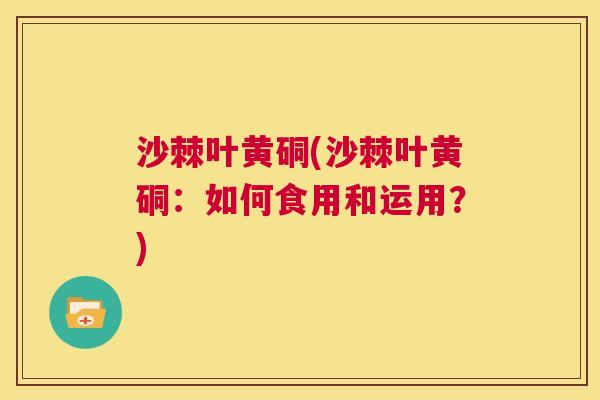 沙棘叶黄硐(沙棘叶黄硐：如何食用和运用？)