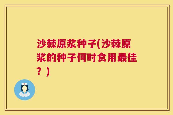沙棘原浆种子(沙棘原浆的种子何时食用最佳？)