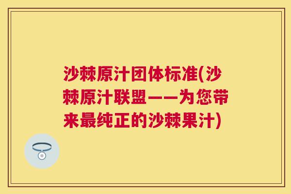 沙棘原汁团体标准(沙棘原汁联盟——为您带来最纯正的沙棘果汁)