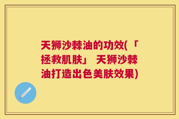 天狮沙棘油的功效(「拯救肌肤」 天狮沙棘油打造出色美肤效果)