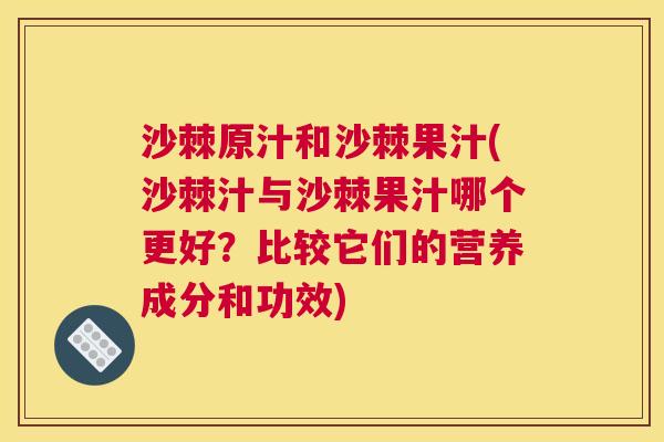 沙棘原汁和沙棘果汁(沙棘汁与沙棘果汁哪个更好？比较它们的营养成分和功效)